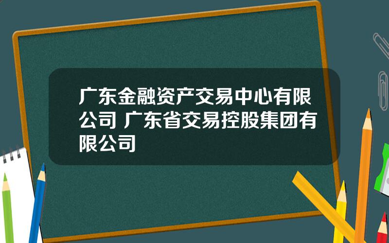 广东金融资产交易中心有限公司 广东省交易控股集团有限公司